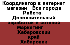Координатор в интернет-магазин - Все города Работа » Дополнительный заработок и сетевой маркетинг   . Хабаровский край,Хабаровск г.